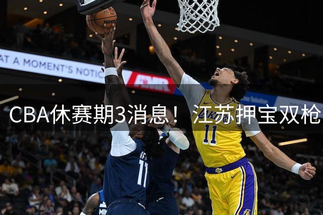 CBA休赛期3消息！江苏押宝双枪，上海赌争议外援，胡明轩满血回归